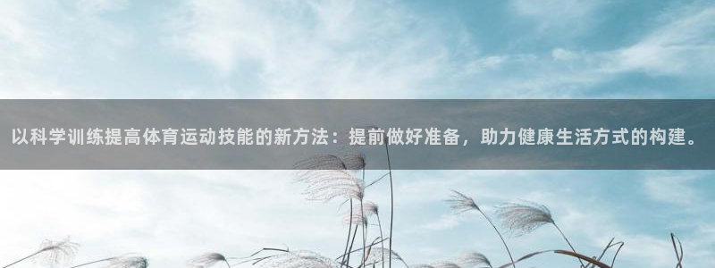 球友体育-NBA直播App下载：以科学训练提高体育运动技能的新方法：提前做好准备，助力健康生活方式的构建。