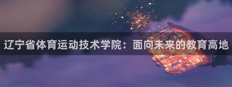 球友体育下载：辽宁省体育运动技术学院：面向未来的教育高地