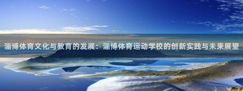 球友体育是正规平台吗：淄博体育文化与教育的发展：淄博体育运动学校的创新实践与未来展望