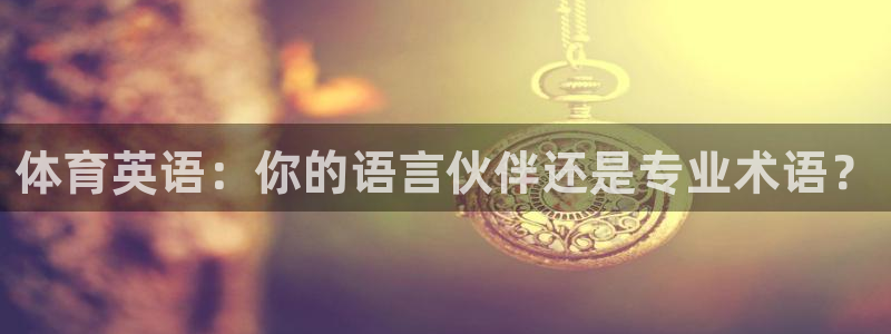 球友体育-NBA直播App下载：体育英语：你的语言伙伴还是专业术语？